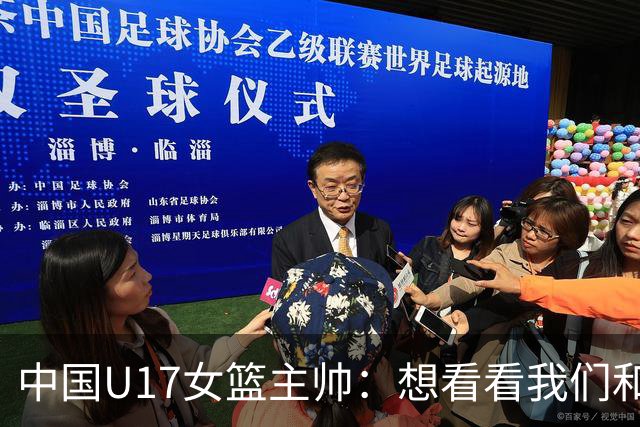 中国U17女篮主帅：想看看我们和世界篮球的差距 默契程度有待提高